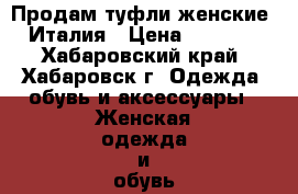 Продам туфли женские, Италия › Цена ­ 5 000 - Хабаровский край, Хабаровск г. Одежда, обувь и аксессуары » Женская одежда и обувь   . Хабаровский край,Хабаровск г.